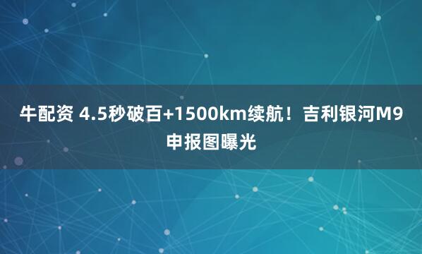 牛配资 4.5秒破百+1500km续航！吉利银河M9申报图曝光