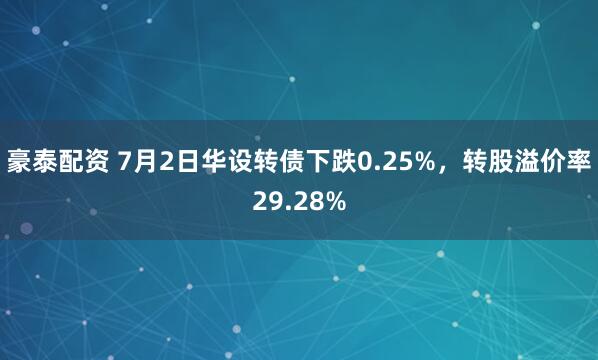 豪泰配资 7月2日华设转债下跌0.25%，转股溢价率29.28%