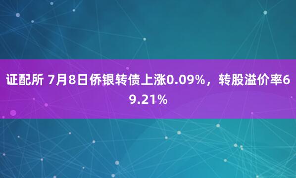 证配所 7月8日侨银转债上涨0.09%，转股溢价率69.21%