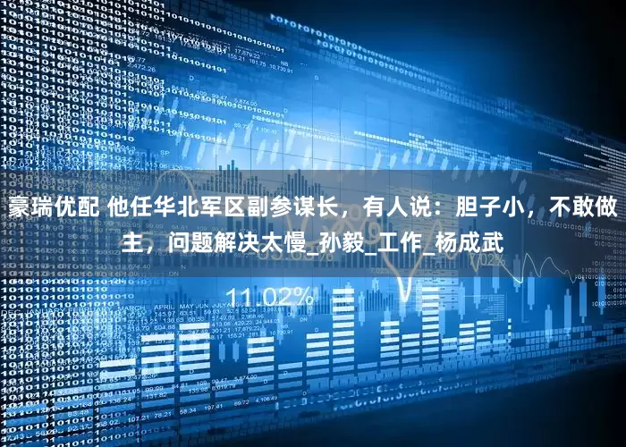 豪瑞优配 他任华北军区副参谋长，有人说：胆子小，不敢做主，问题解决太慢_孙毅_工作_杨成武