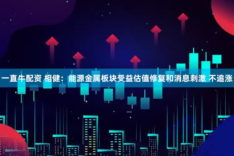 一直牛配资 相健：能源金属板块受益估值修复和消息刺激 不追涨