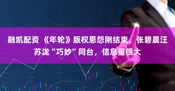 融凯配资 《年轮》版权恩怨刚结束，张碧晨汪苏泷“巧妙”同台，信息量很大