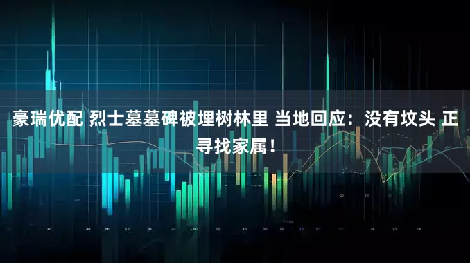 豪瑞优配 烈士墓墓碑被埋树林里 当地回应：没有坟头 正寻找家属！