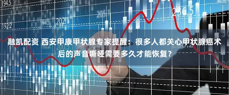 融凯配资 西安甲康甲状腺专家提醒：很多人都关心甲状腺癌术后的声音嘶哑需要多久才能恢复？