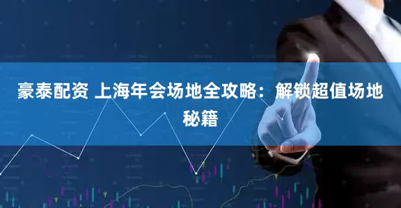 豪泰配资 上海年会场地全攻略：解锁超值场地秘籍