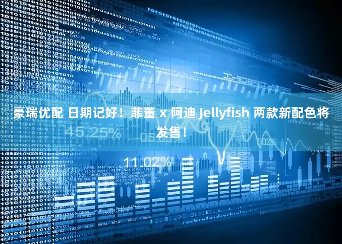豪瑞优配 日期记好！菲董 x 阿迪 Jellyfish 两款新配色将发售！