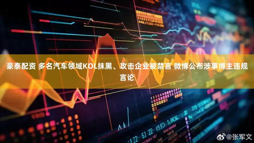 豪泰配资 多名汽车领域KOL抹黑、攻击企业被禁言 微博公布涉事博主违规言论