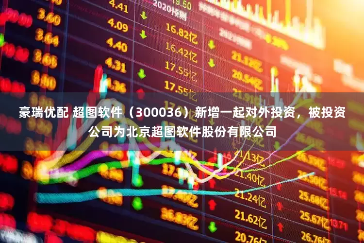 豪瑞优配 超图软件（300036）新增一起对外投资，被投资公司为北京超图软件股份有限公司