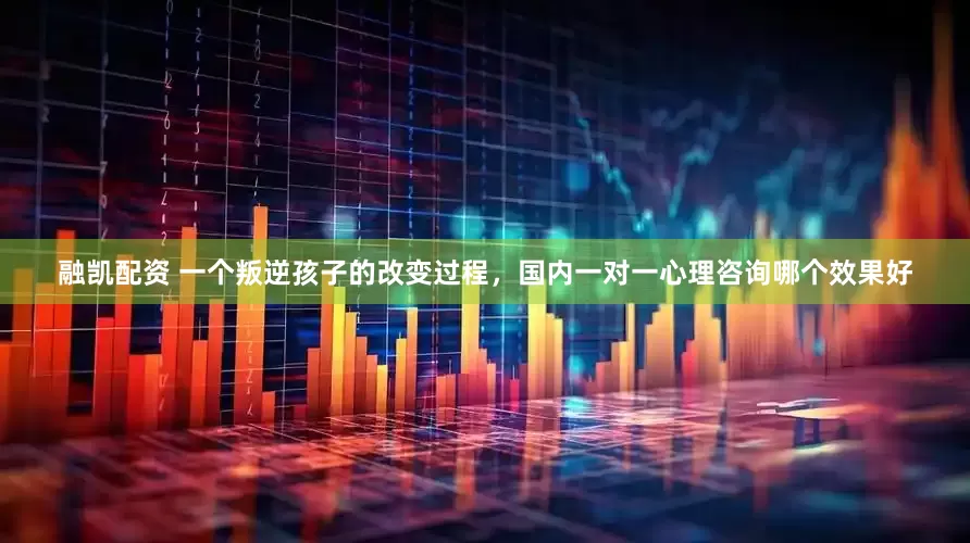 融凯配资 一个叛逆孩子的改变过程，国内一对一心理咨询哪个效果好