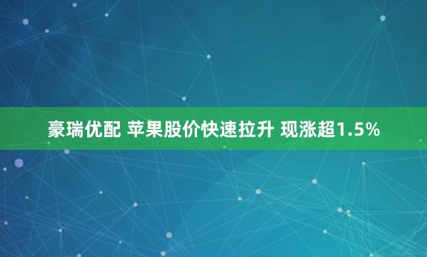 豪瑞优配 苹果股价快速拉升 现涨超1.5%