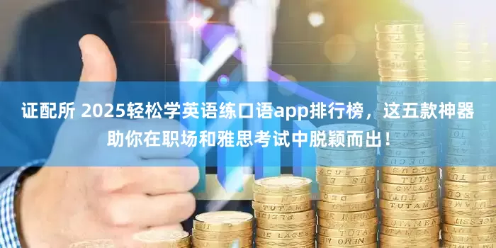 证配所 2025轻松学英语练口语app排行榜，这五款神器助你在职场和雅思考试中脱颖而出！