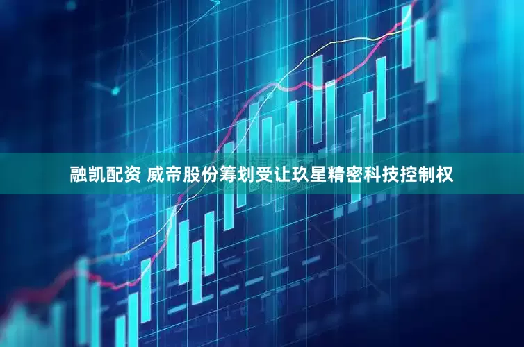 融凯配资 威帝股份筹划受让玖星精密科技控制权