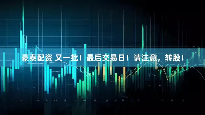 豪泰配资 又一批！最后交易日！请注意，转股！
