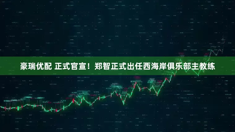 豪瑞优配 正式官宣！郑智正式出任西海岸俱乐部主教练