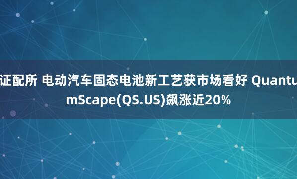 证配所 电动汽车固态电池新工艺获市场看好 QuantumScape(QS.US)飙涨近20%