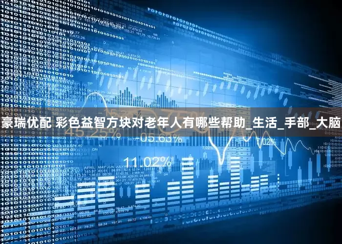 豪瑞优配 彩色益智方块对老年人有哪些帮助_生活_手部_大脑