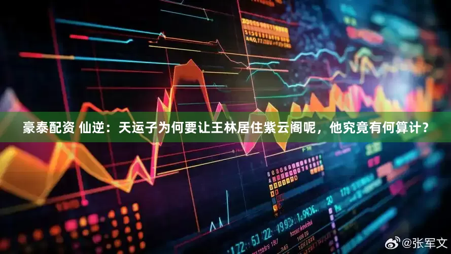 豪泰配资 仙逆：天运子为何要让王林居住紫云阁呢，他究竟有何算计？