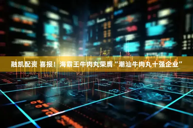 融凯配资 喜报！海霸王牛肉丸荣膺“潮汕牛肉丸十强企业”