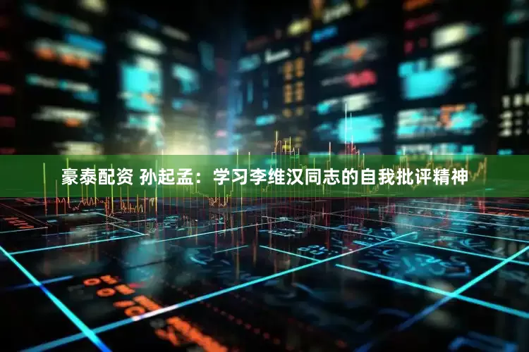 豪泰配资 孙起孟：学习李维汉同志的自我批评精神