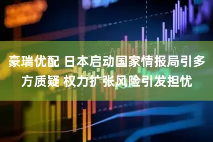 豪瑞优配 日本启动国家情报局引多方质疑 权力扩张风险引发担忧