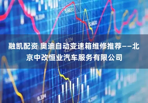 融凯配资 奥迪自动变速箱维修推荐——北京中改恒业汽车服务有限公司