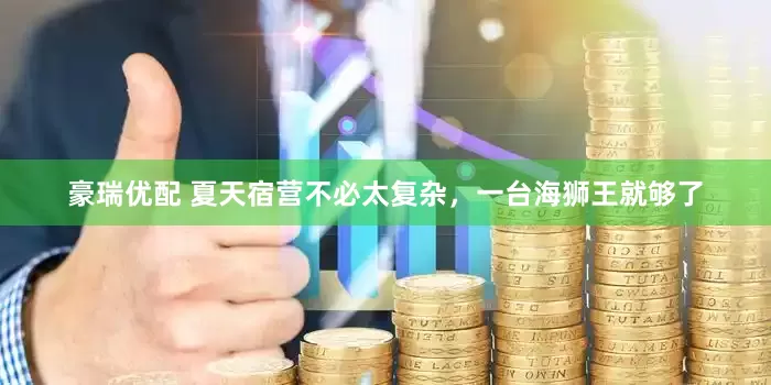 豪瑞优配 夏天宿营不必太复杂，一台海狮王就够了